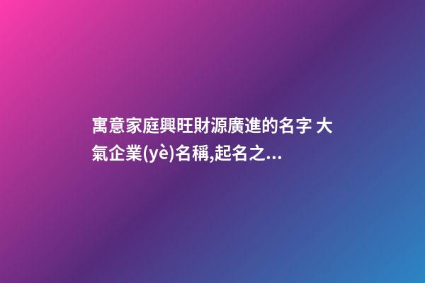 寓意家庭興旺財源廣進的名字 大氣企業(yè)名稱,起名之家